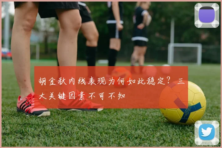 胡金秋内线表现为何如此稳定?三大关键因素不可不知