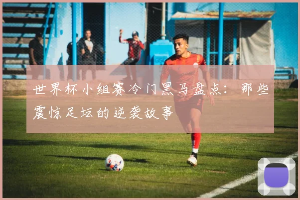 世界杯小组赛冷门黑马盘点：那些震惊足坛的逆袭故事
