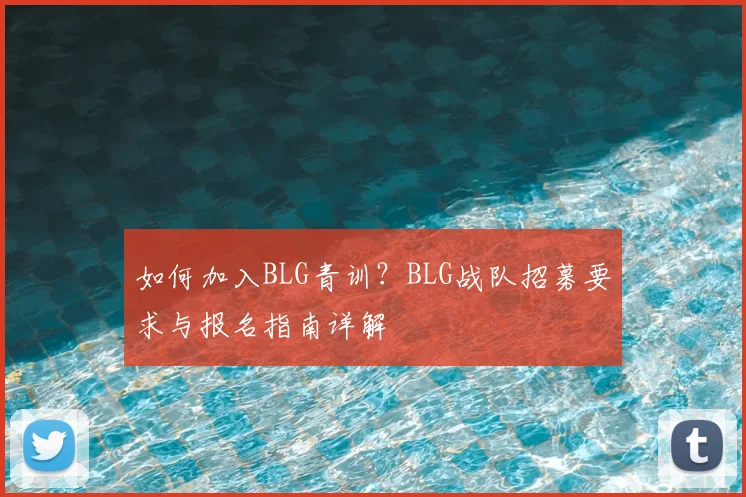 如何加入BLG青训？BLG战队招募要求与报名指南详解
