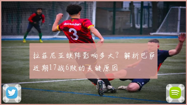 拉菲尼亚缺阵影响多大？解析巴萨近期17战6败的关键原因
