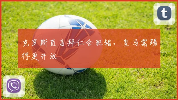 克罗斯直言拜仁会犯错，皇马需踢得更开放