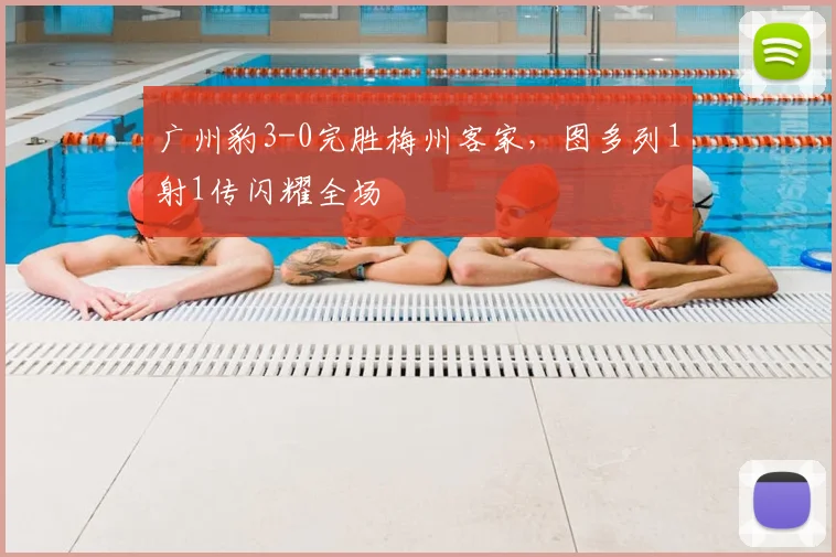 广州豹3-0完胜梅州客家，图多列1射1传闪耀全场
