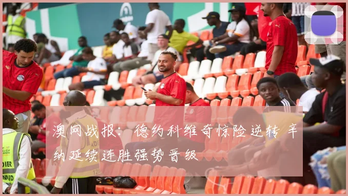 澳网战报:德约科维奇惊险逆转 辛纳延续连胜强势晋级