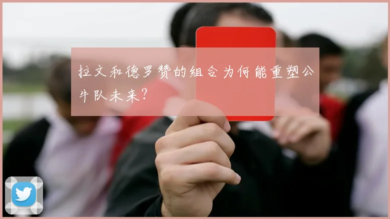 拉文和德罗赞的组合为何能重塑公牛队未来？