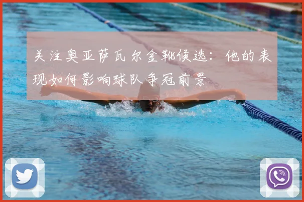 关注奥亚萨瓦尔金靴候选：他的表现如何影响球队争冠前景