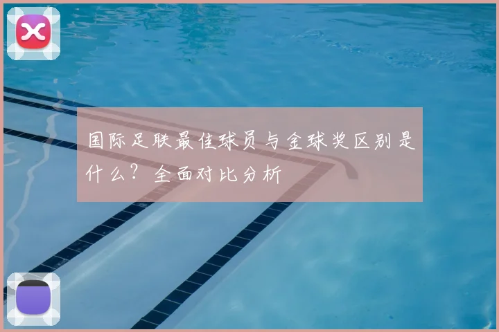 国际足联最佳球员与金球奖区别是什么？全面对比分析