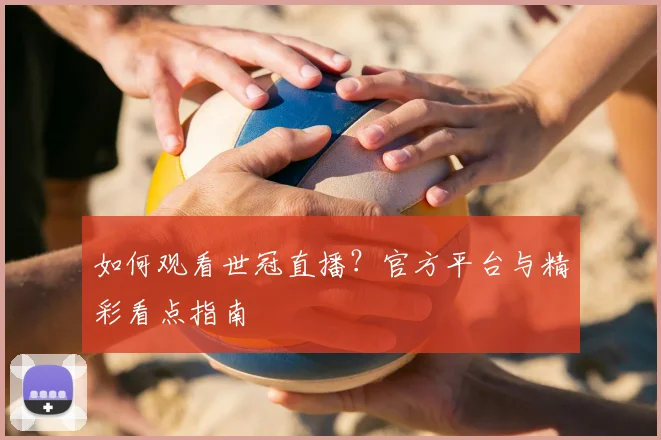 如何观看世冠直播？官方平台与精彩看点指南