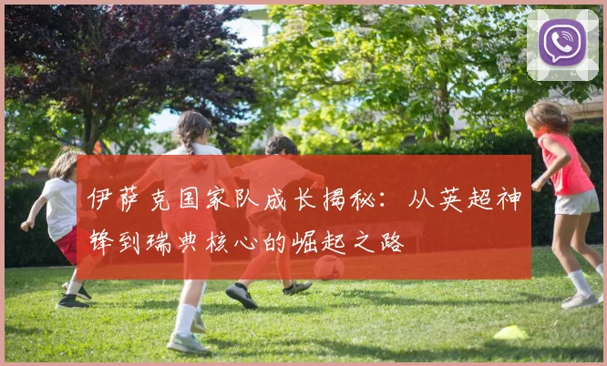 伊萨克国家队成长揭秘：从英超神锋到瑞典核心的崛起之路