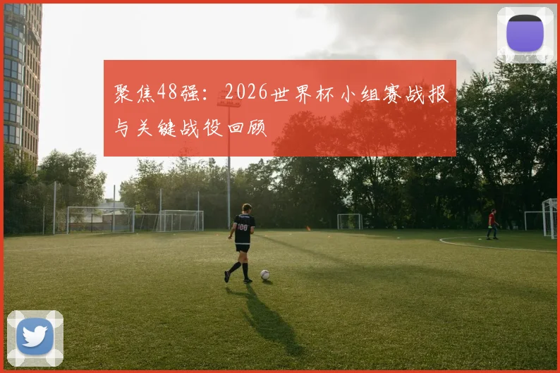 聚焦48强:2026世界杯小组赛战报与关键战役回顾