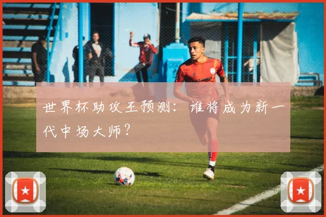 世界杯助攻王预测：谁将成为新一代中场大师？