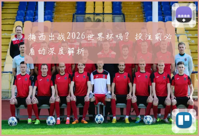 梅西出战2026世界杯吗？投注前必看的深度解析