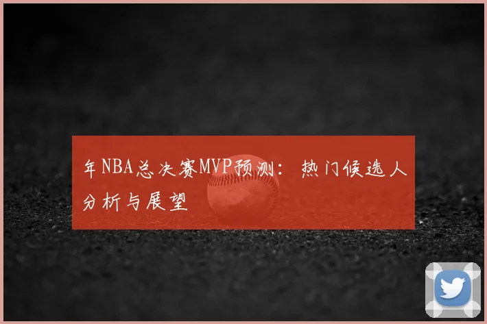年NBA总决赛MVP预测：热门候选人分析与展望