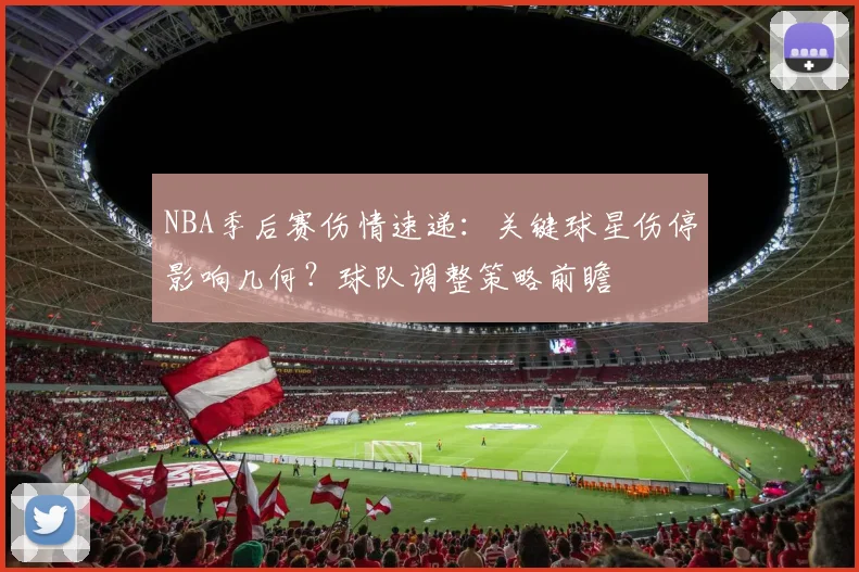 NBA季后赛伤情速递：关键球星伤停影响几何？球队调整策略前瞻