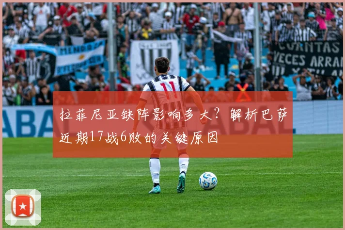 拉菲尼亚缺阵影响多大？解析巴萨近期17战6败的关键原因