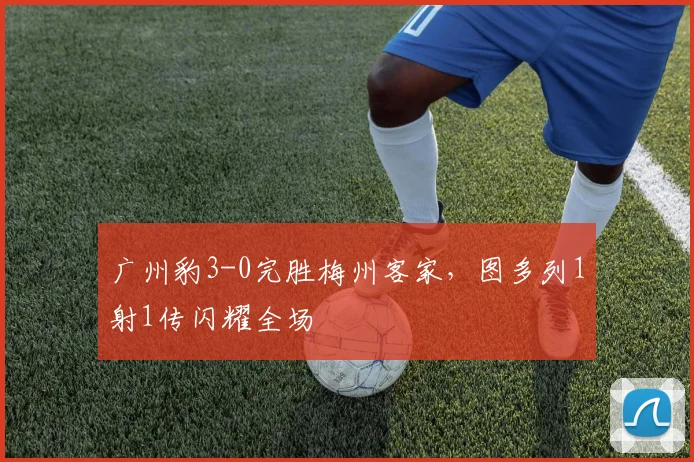 广州豹3-0完胜梅州客家，图多列1射1传闪耀全场