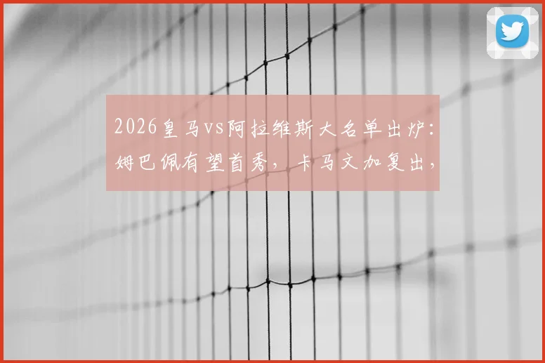 2026皇马vs阿拉维斯大名单出炉：姆巴佩有望首秀，卡马文加复出，贝林厄姆确认出战