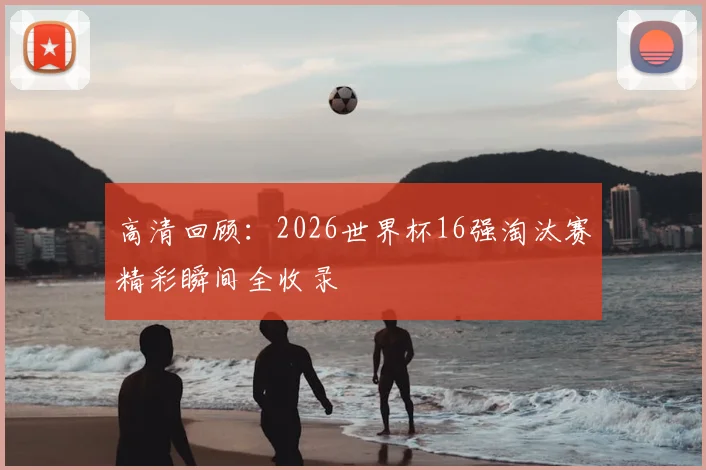 高清回顾：2026世界杯16强淘汰赛精彩瞬间全收录