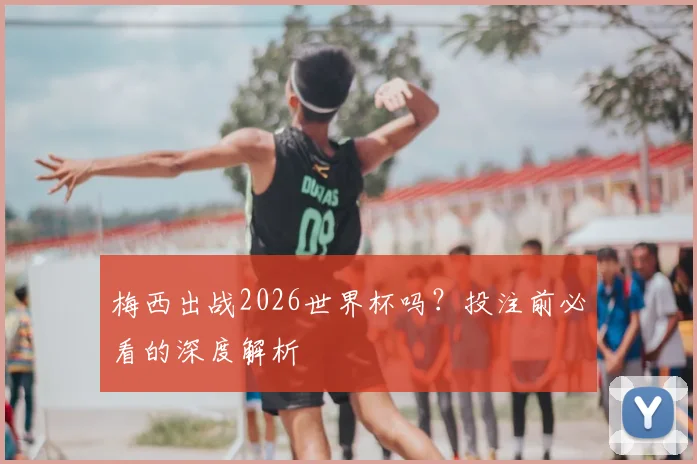梅西出战2026世界杯吗?投注前必看的深度解析