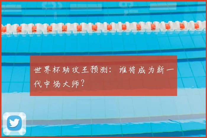 世界杯助攻王预测：谁将成为新一代中场大师？