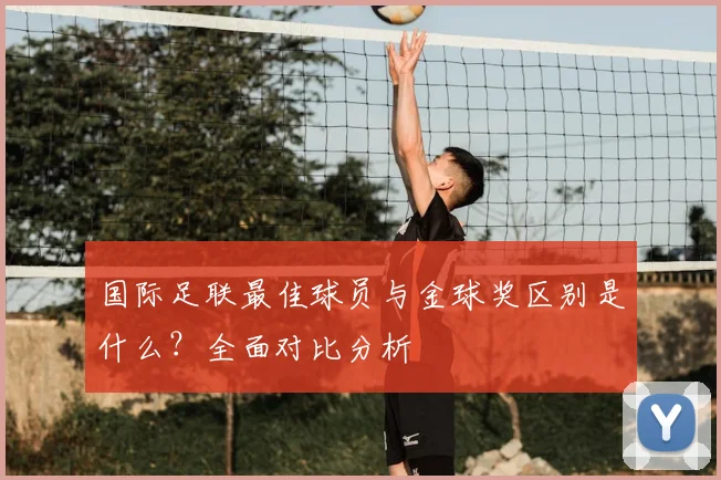 国际足联最佳球员与金球奖区别是什么？全面对比分析