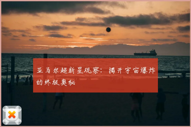 亚马尔超新星观察：揭开宇宙爆炸的终极奥秘