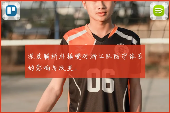 深度解析朴镇燮对浙江队防守体系的影响与改变。