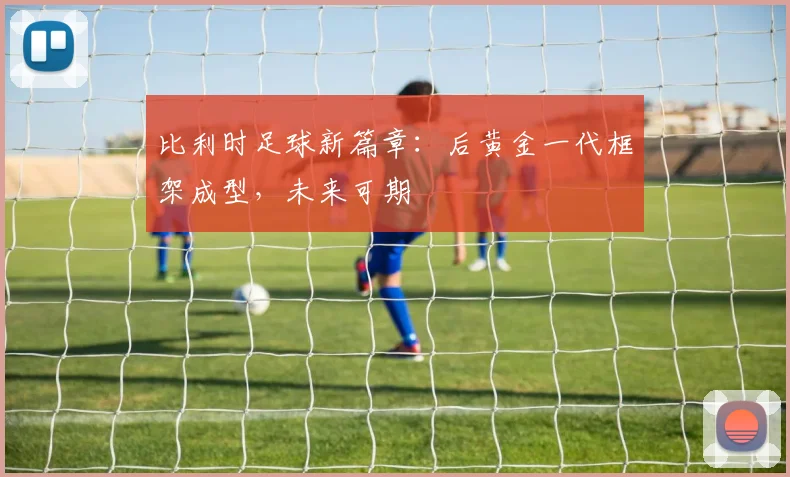 比利时足球新篇章:后黄金一代框架成型,未来可期