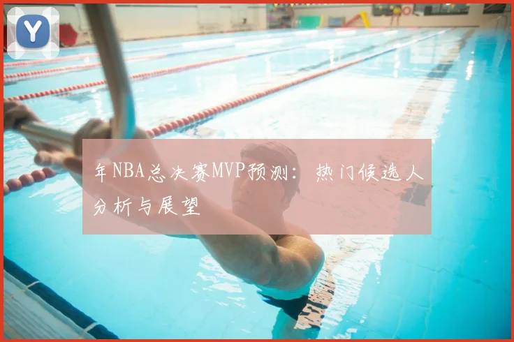 年NBA总决赛MVP预测：热门候选人分析与展望