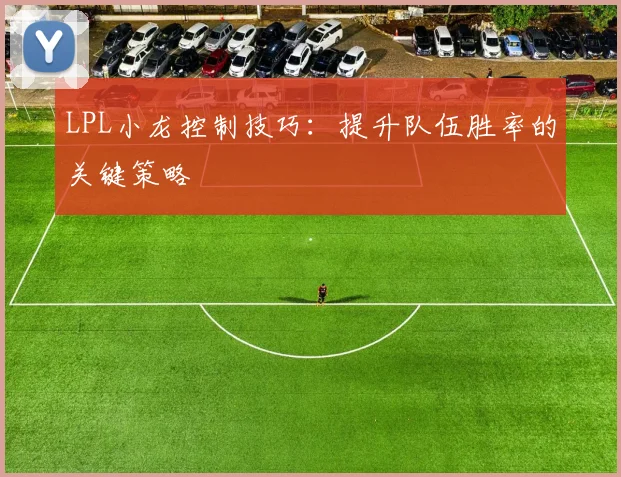 LPL小龙控制技巧：提升队伍胜率的关键策略