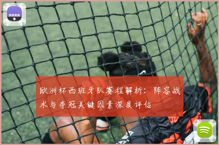 欧洲杯西班牙队赛程解析：阵容战术与夺冠关键因素深度评估