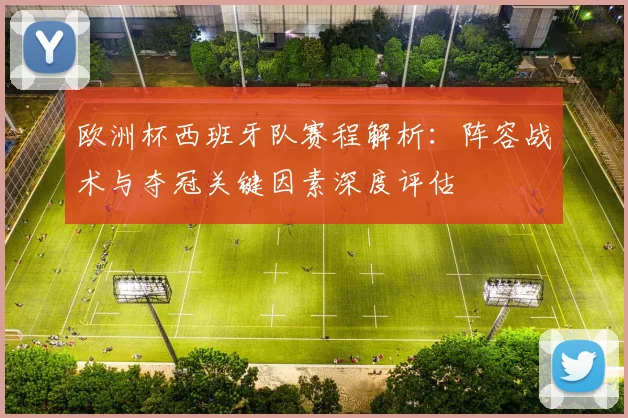 欧洲杯西班牙队赛程解析：阵容战术与夺冠关键因素深度评估