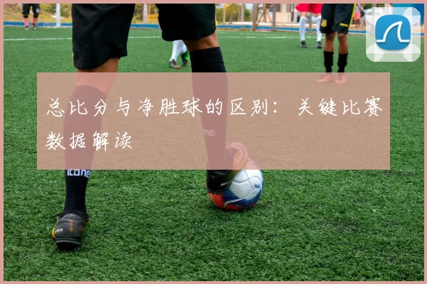 总比分与净胜球的区别：关键比赛数据解读