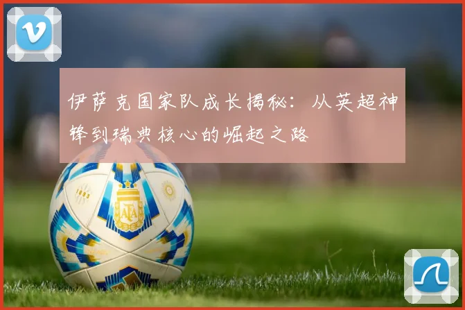 伊萨克国家队成长揭秘：从英超神锋到瑞典核心的崛起之路