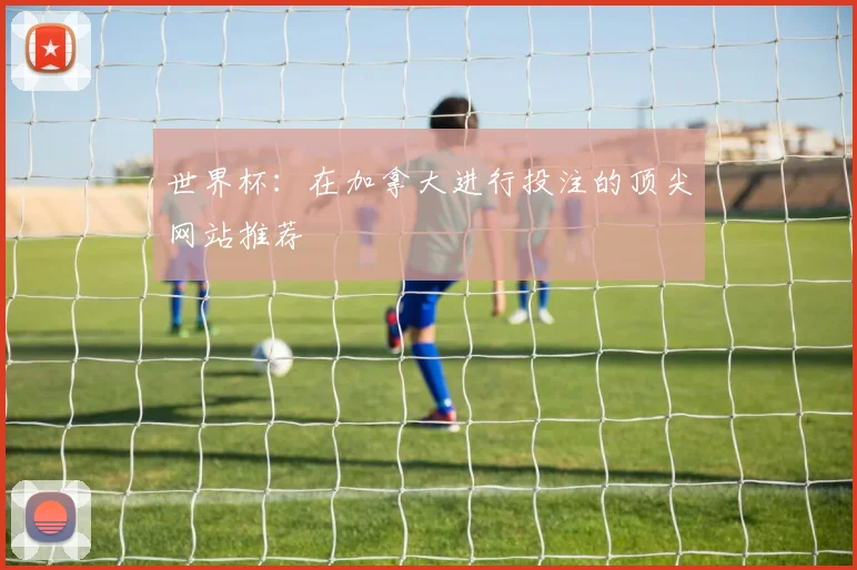 世界杯：在加拿大进行投注的顶尖网站推荐
