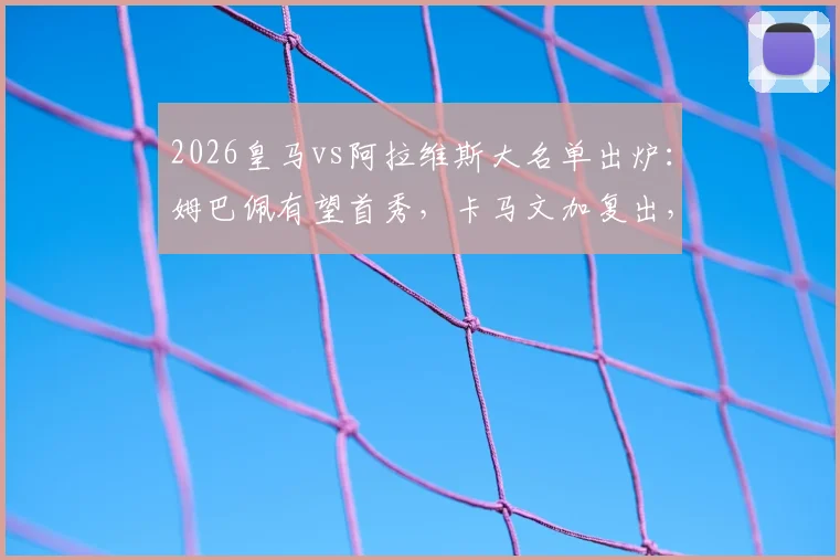 2026皇马vs阿拉维斯大名单出炉：姆巴佩有望首秀，卡马文加复出，贝林厄姆确认出战