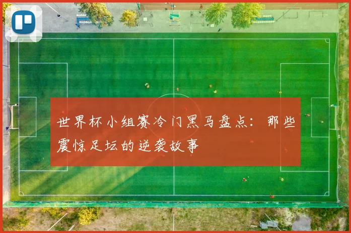 世界杯小组赛冷门黑马盘点：那些震惊足坛的逆袭故事