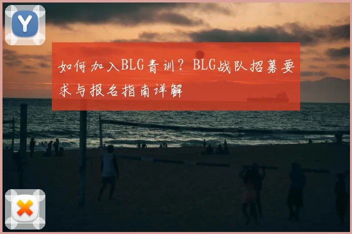 如何加入BLG青训？BLG战队招募要求与报名指南详解
