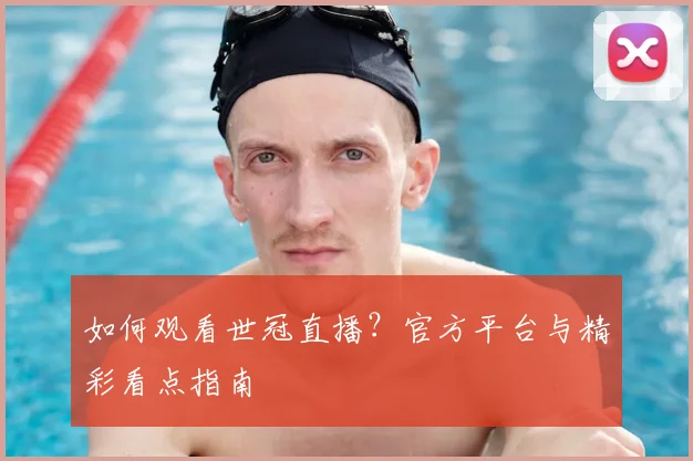 如何观看世冠直播?官方平台与精彩看点指南