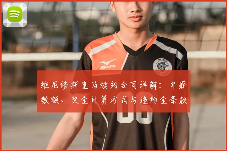 维尼修斯皇马续约合同详解：年薪数额、奖金计算方式与违约金条款全解析
