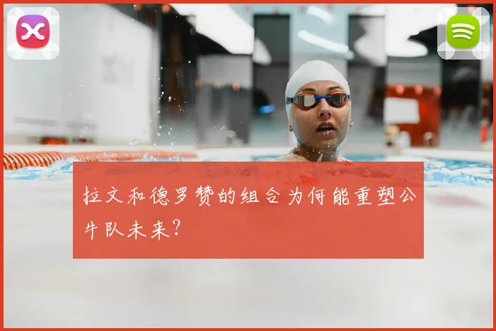 拉文和德罗赞的组合为何能重塑公牛队未来？