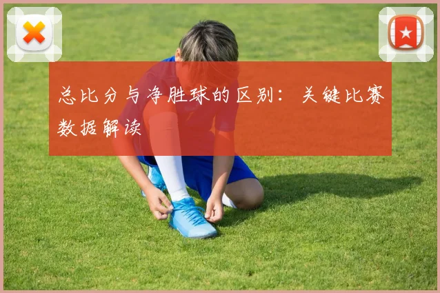 总比分与净胜球的区别:关键比赛数据解读
