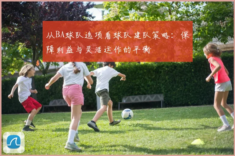 从BA球队选项看球队建队策略：保障利益与灵活运作的平衡
