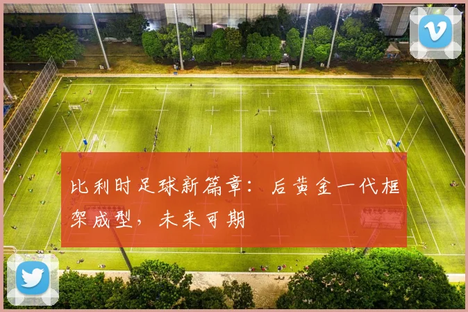 比利时足球新篇章：后黄金一代框架成型，未来可期