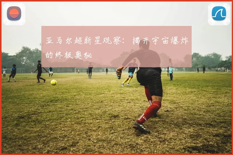 亚马尔超新星观察：揭开宇宙爆炸的终极奥秘
